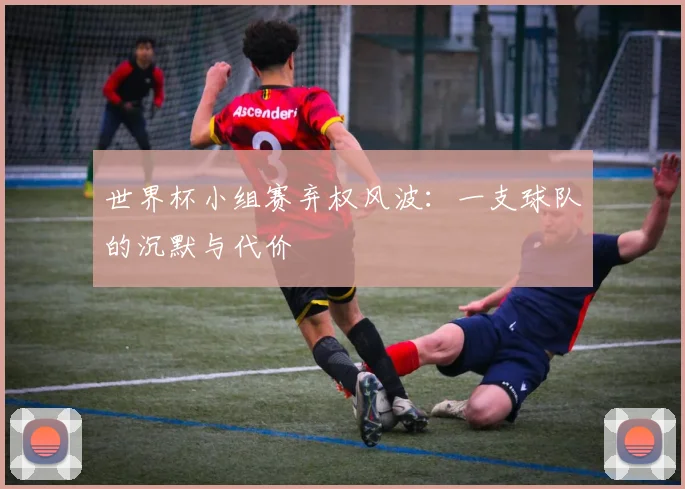 世界杯小组赛弃权风波:一支球队的沉默与代价