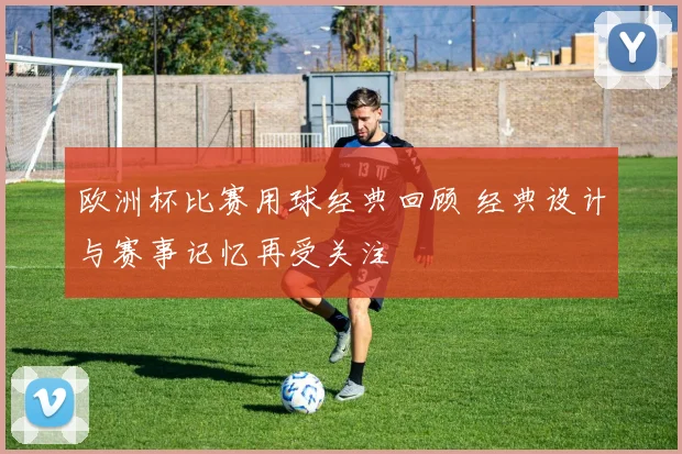 欧洲杯比赛用球经典回顾 经典设计与赛事记忆再受关注