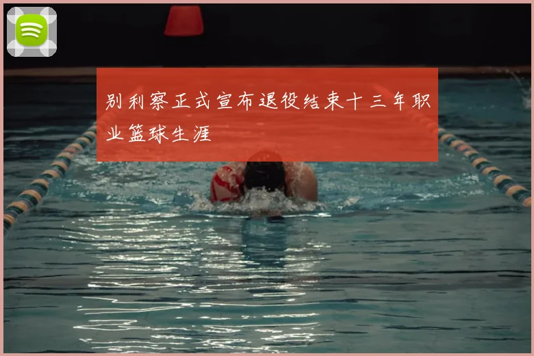 别利察正式宣布退役结束十三年职业篮球生涯
