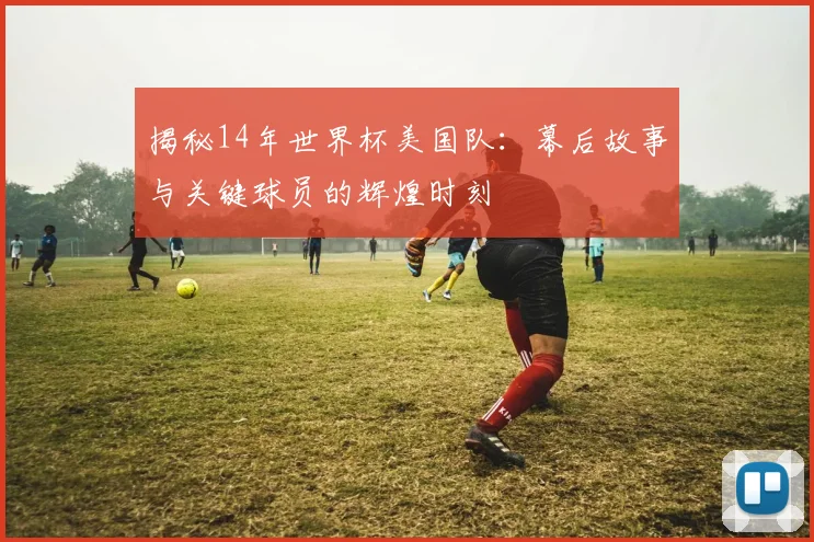 揭秘14年世界杯美国队：幕后故事与关键球员的辉煌时刻