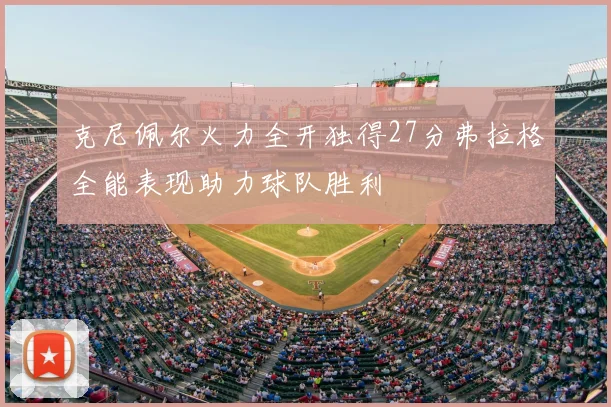 克尼佩尔火力全开独得27分弗拉格全能表现助力球队胜利