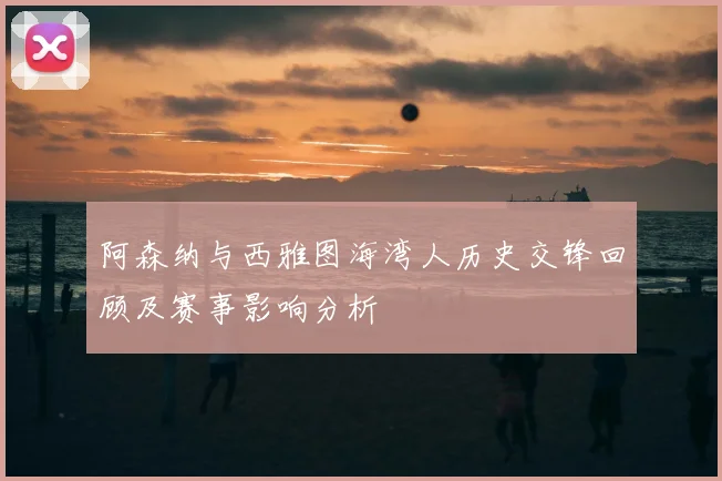 阿森纳与西雅图海湾人历史交锋回顾及赛事影响分析