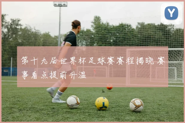 第十九届世界杯足球赛赛程揭晓 赛事看点提前升温