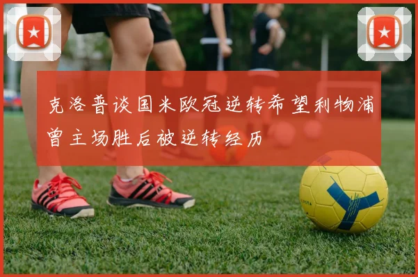 克洛普谈国米欧冠逆转希望利物浦曾主场胜后被逆转经历