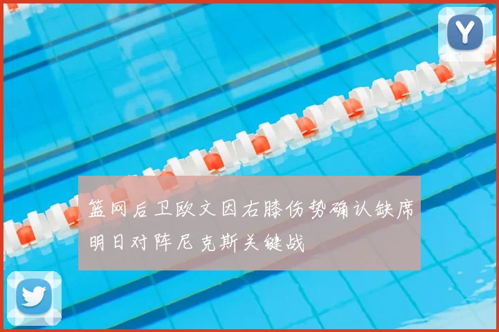 篮网后卫欧文因右膝伤势确认缺席明日对阵尼克斯关键战