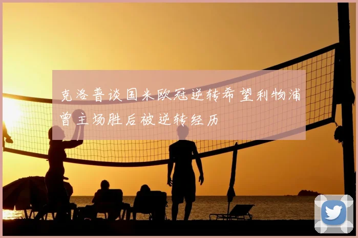 克洛普谈国米欧冠逆转希望利物浦曾主场胜后被逆转经历