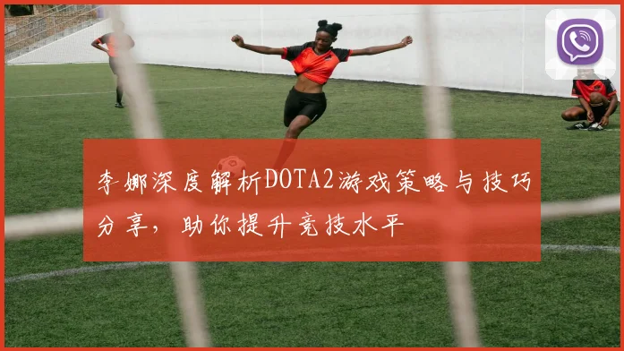 李娜深度解析DOTA2游戏策略与技巧分享,助你提升竞技水平