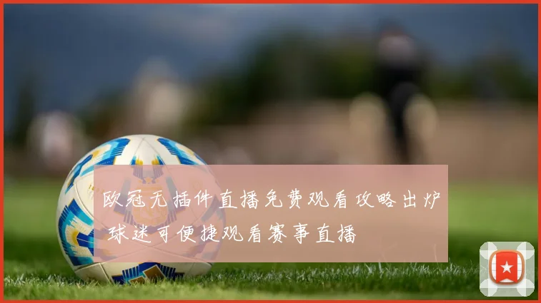 欧冠无插件直播免费观看攻略出炉 球迷可便捷观看赛事直播