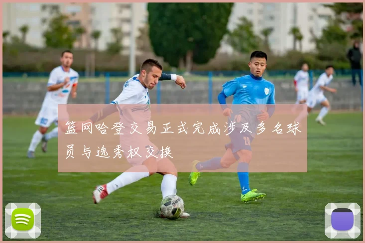 篮网哈登交易正式完成涉及多名球员与选秀权交换