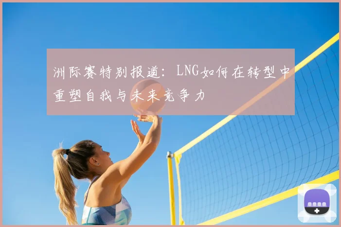 洲际赛特别报道:LNG如何在转型中重塑自我与未来竞争力