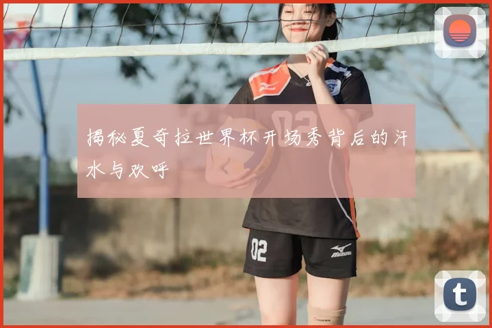 揭秘夏奇拉世界杯开场秀背后的汗水与欢呼