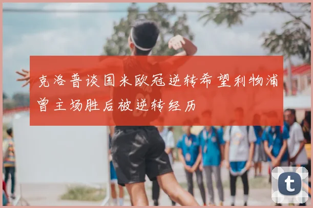 克洛普谈国米欧冠逆转希望利物浦曾主场胜后被逆转经历