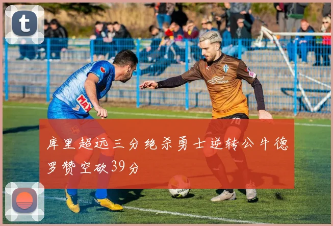 库里超远三分绝杀勇士逆转公牛德罗赞空砍39分