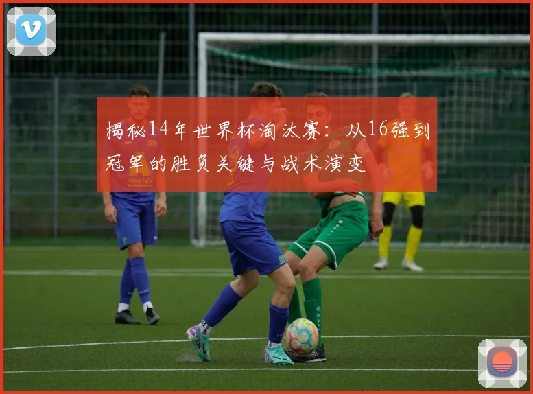 揭秘14年世界杯淘汰赛：从16强到冠军的胜负关键与战术演变