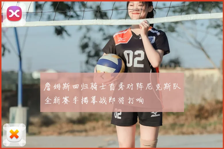 詹姆斯回归骑士首秀对阵尼克斯队全新赛季揭幕战即将打响