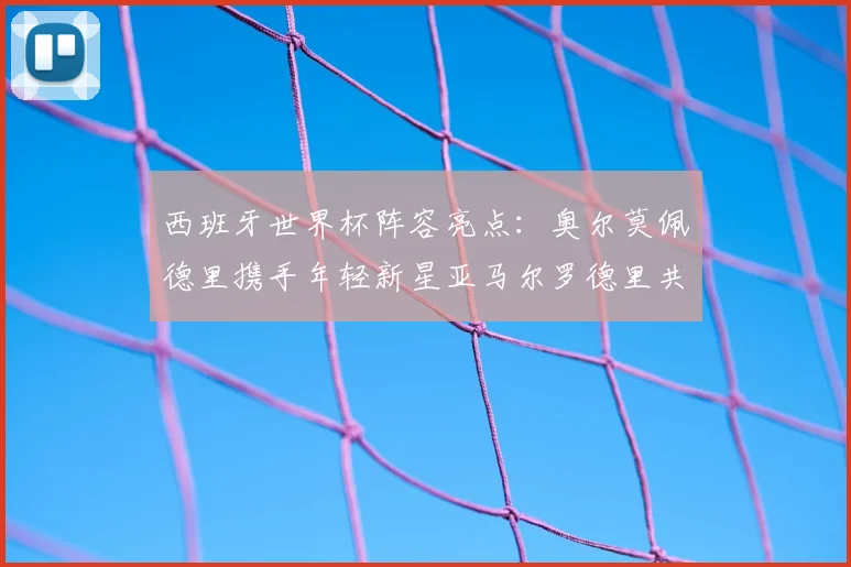 西班牙世界杯阵容亮点：奥尔莫佩德里携手年轻新星亚马尔罗德里共赴荣耀之战