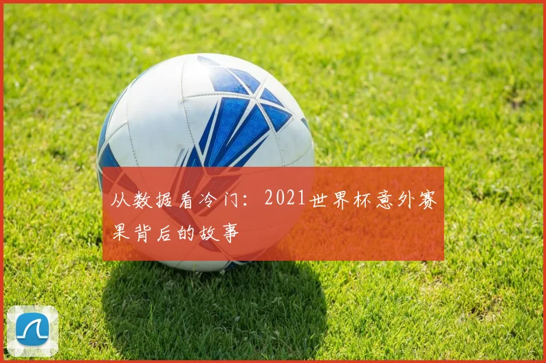 从数据看冷门：2021世界杯意外赛果背后的故事