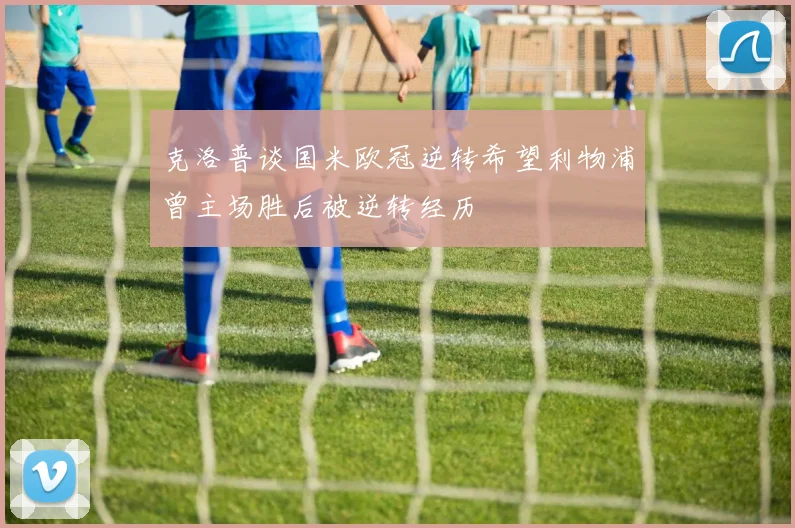 克洛普谈国米欧冠逆转希望利物浦曾主场胜后被逆转经历