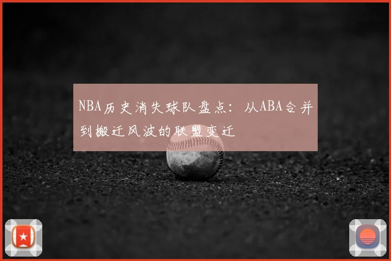 NBA历史消失球队盘点：从ABA合并到搬迁风波的联盟变迁