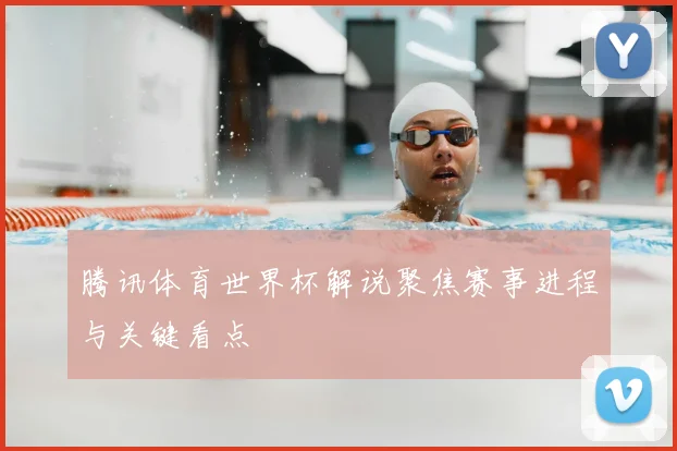 腾讯体育世界杯解说聚焦赛事进程与关键看点