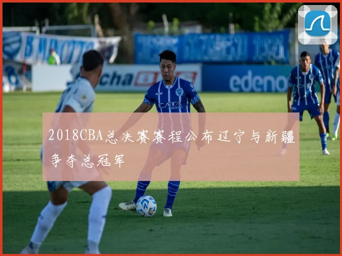 2018CBA总决赛赛程公布辽宁与新疆争夺总冠军