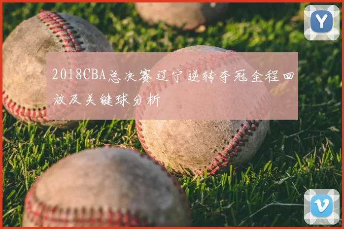 2018CBA总决赛辽宁逆转夺冠全程回放及关键球分析