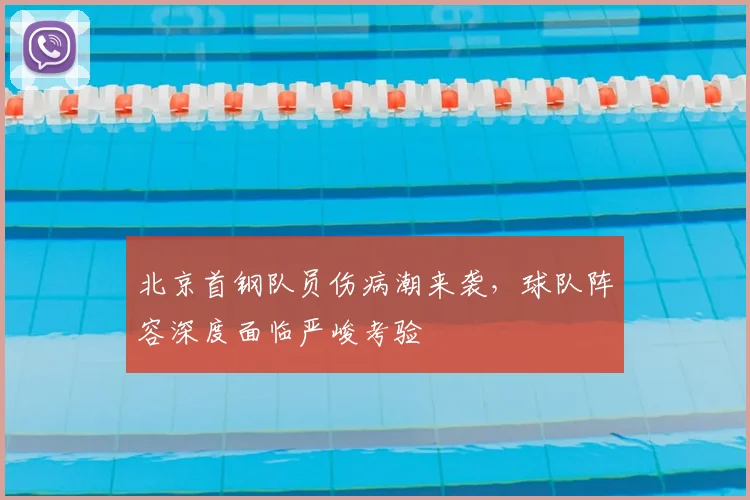 北京首钢队员伤病潮来袭，球队阵容深度面临严峻考验