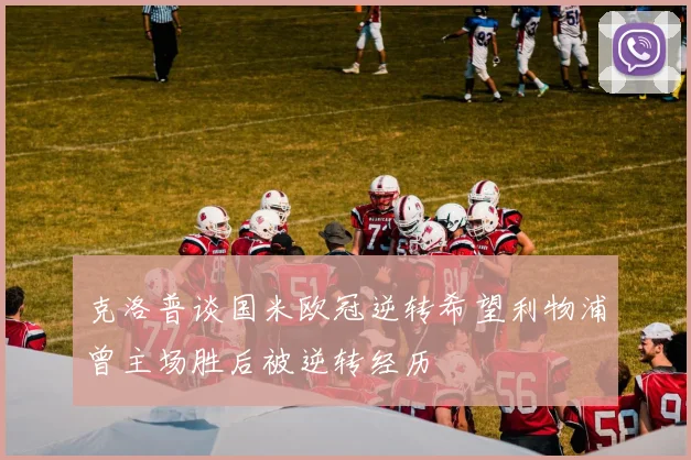 克洛普谈国米欧冠逆转希望利物浦曾主场胜后被逆转经历