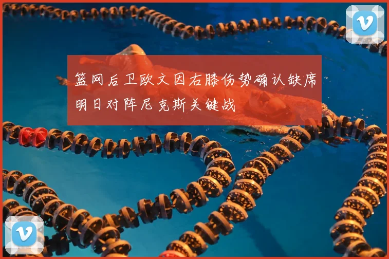 篮网后卫欧文因右膝伤势确认缺席明日对阵尼克斯关键战