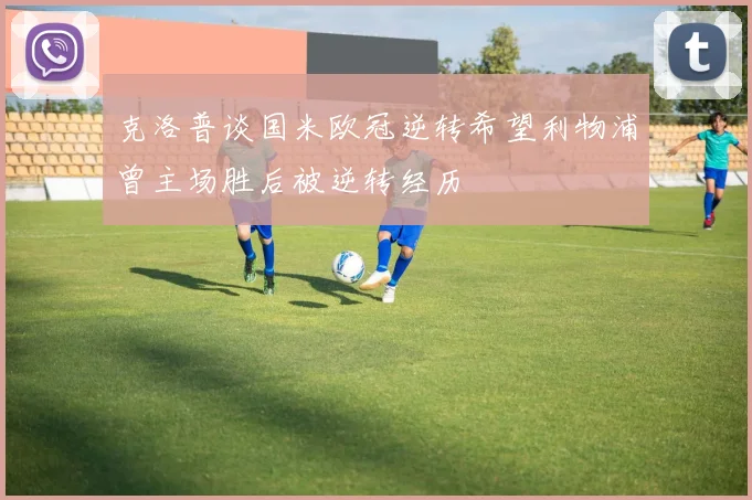 克洛普谈国米欧冠逆转希望利物浦曾主场胜后被逆转经历