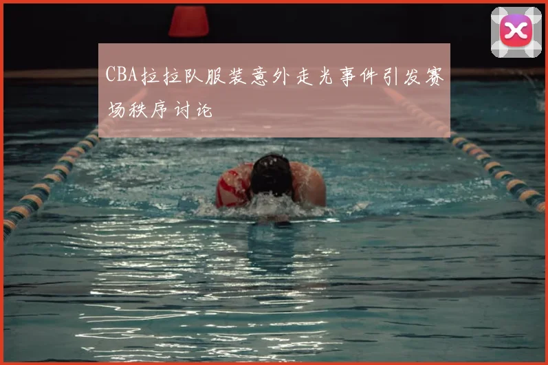 CBA拉拉队服装意外走光事件引发赛场秩序讨论