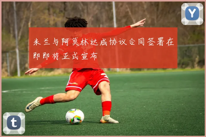 米兰与阿莫林达成协议合同签署在即即将正式宣布