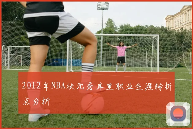 2012年NBA状元秀库里职业生涯转折点分析