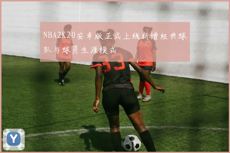 NBA2K20安卓版正式上线新增经典球队与球员生涯模式