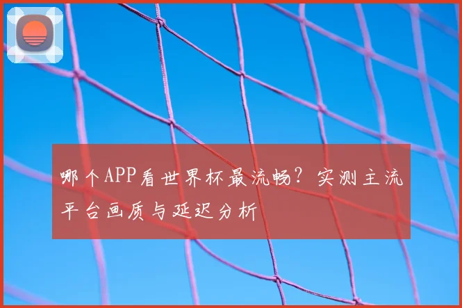 哪个APP看世界杯最流畅?实测主流平台画质与延迟分析