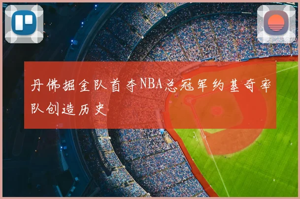丹佛掘金队首夺NBA总冠军约基奇率队创造历史