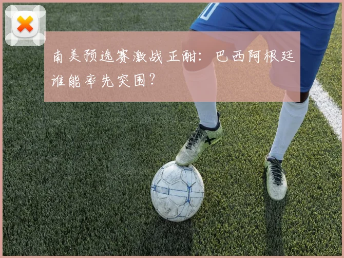 南美预选赛激战正酣：巴西阿根廷谁能率先突围？