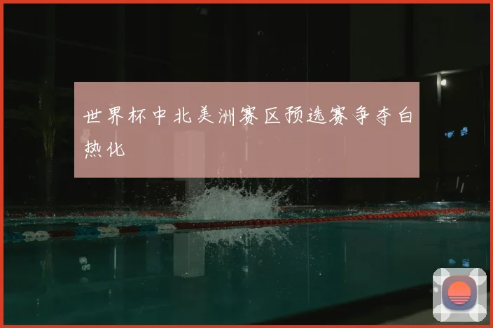 世界杯中北美洲赛区预选赛争夺白热化