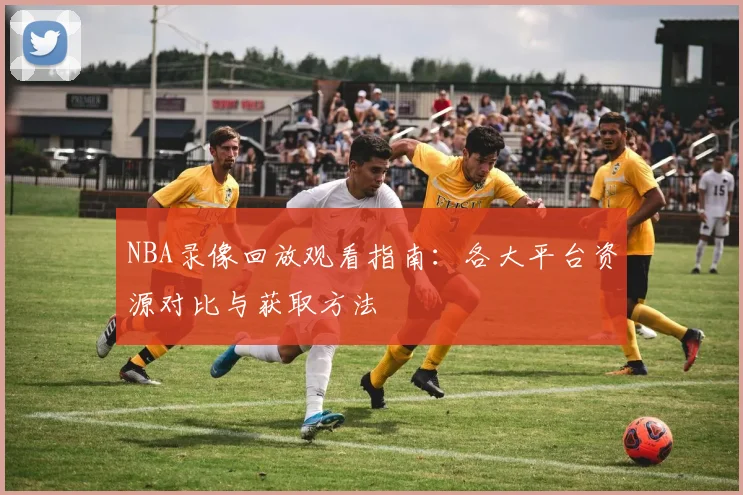 NBA录像回放观看指南：各大平台资源对比与获取方法
