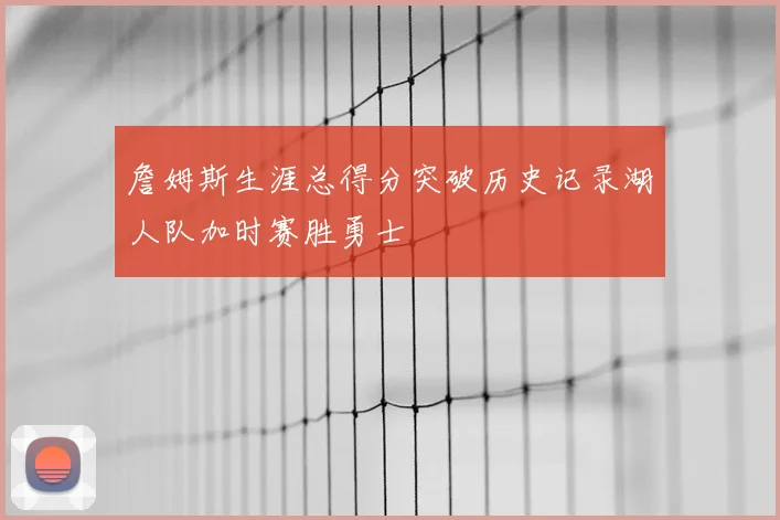 詹姆斯生涯总得分突破历史记录湖人队加时赛胜勇士