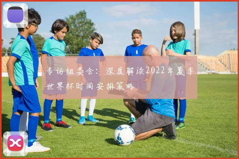 专访组委会:深度解读2022年夏季世界杯时间安排策略