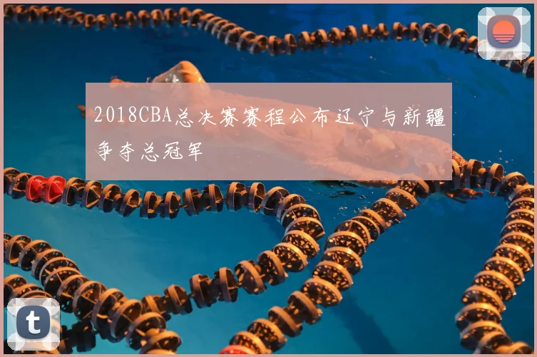 2018CBA总决赛赛程公布辽宁与新疆争夺总冠军