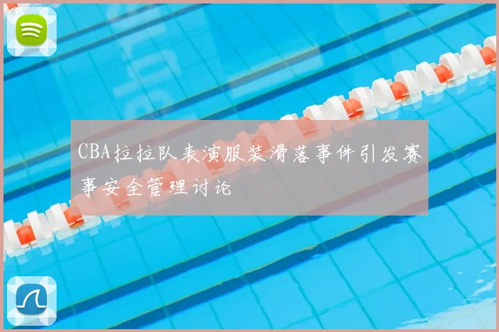 CBA拉拉队表演服装滑落事件引发赛事安全管理讨论