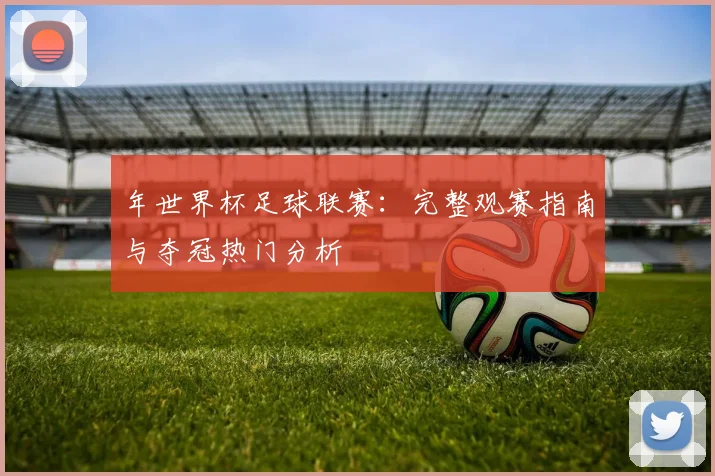 年世界杯足球联赛:完整观赛指南与夺冠热门分析