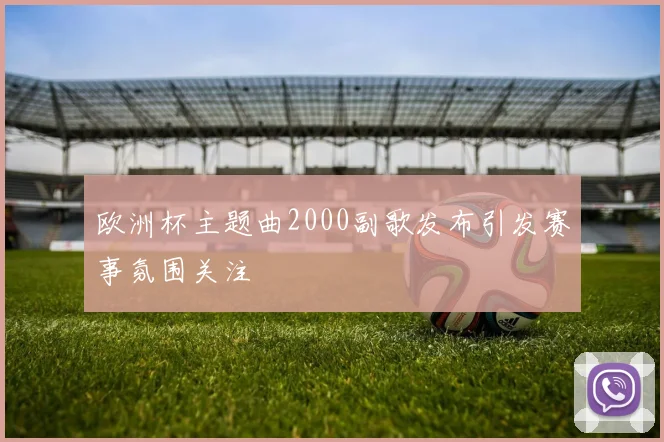 欧洲杯主题曲2000副歌发布引发赛事氛围关注