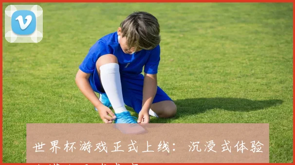 世界杯游戏正式上线：沉浸式体验卡塔尔足球盛宴