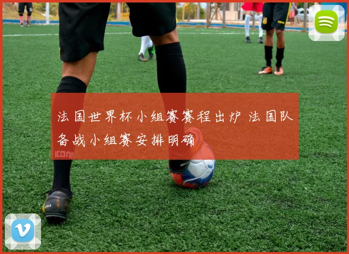法国世界杯小组赛赛程出炉 法国队备战小组赛安排明确