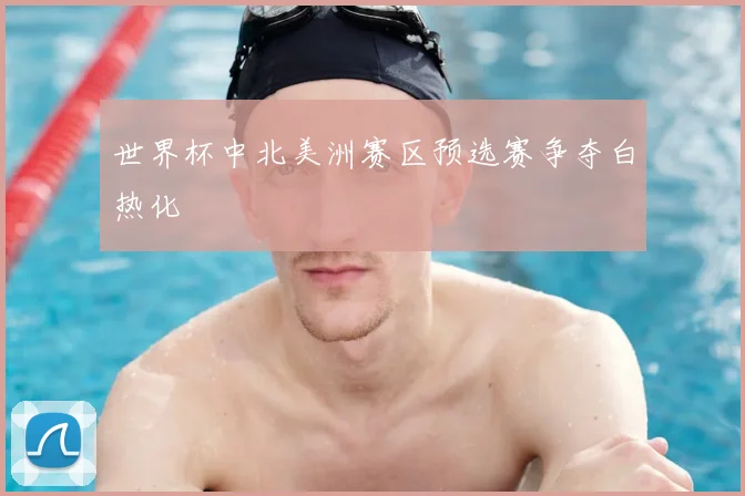 世界杯中北美洲赛区预选赛争夺白热化